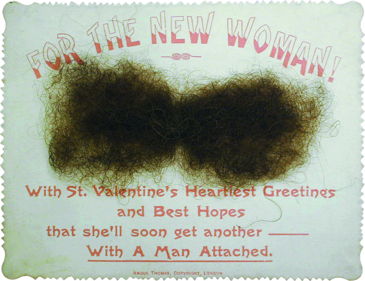 A valentine's card with a moustache of brown hair and pink text saying 'For the New Woman, with St Valentine's Heartiest Greetings and Best Hopes that she'll soon get another - With A Man Attached'